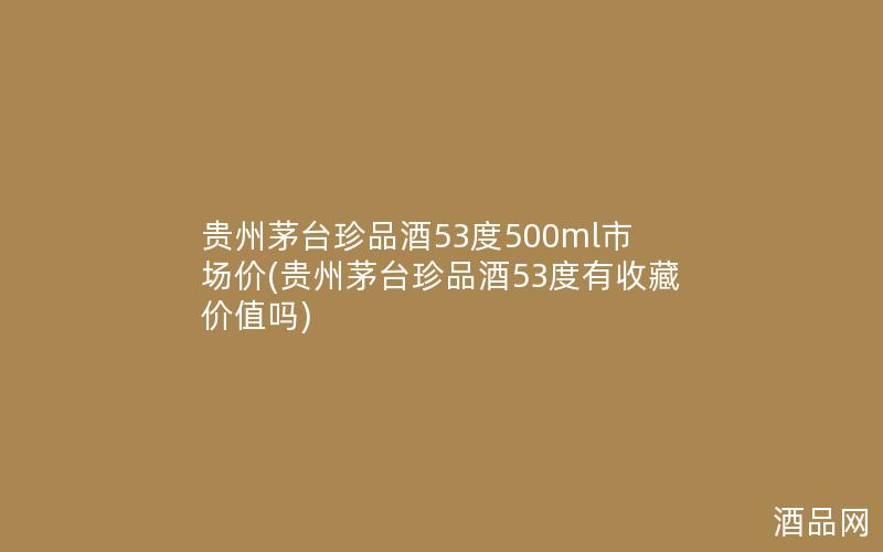 贵州茅台珍品酒53度500ml市场价(贵州茅台珍品酒53度有收藏价值吗)