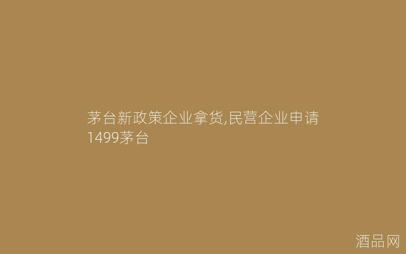 茅台新政策企业拿货,民营企业申请1499茅台