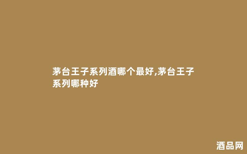 茅台王子系列酒哪个最好,茅台王子系列哪种好