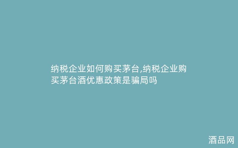 纳税企业如何购买茅台,纳税企业购买茅台酒优惠政策是骗局吗