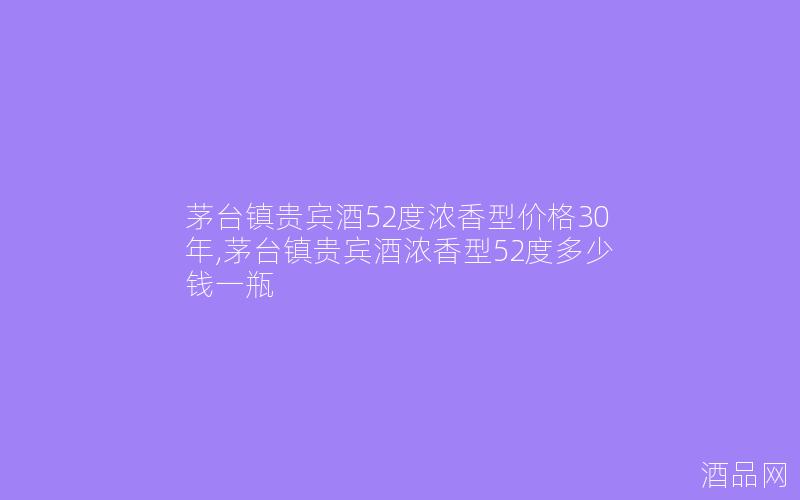 茅台镇贵宾酒52度浓香型价格30年,茅台镇贵宾酒浓香型52度多少钱一瓶 茅台镇贵宾酒52度浓香型价格30年,茅台镇贵宾酒浓香型52度多少钱一瓶