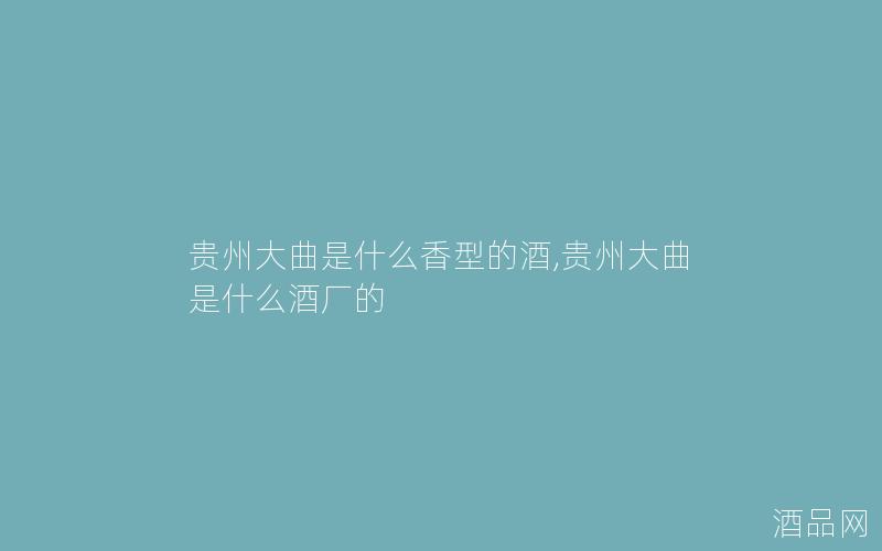 贵州大曲是什么香型的酒,贵州大曲是什么酒厂的 贵州大曲是什么香型的酒,贵州大曲是什么酒厂的