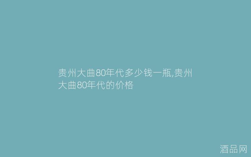贵州大曲80年代多少钱一瓶,贵州大曲80年代的价格 贵州大曲80年代多少钱一瓶,贵州大曲80年代的价格