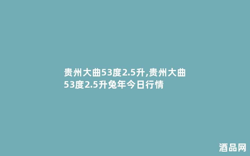 贵州大曲53度2.5升,贵州大曲53度2.5升兔年今日行情