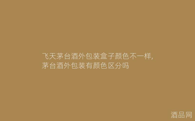 飞天茅台酒外包装盒子颜色不一样,茅台酒外包装有颜色区分吗