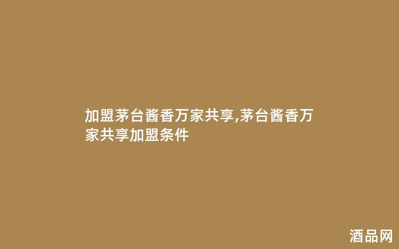 加盟茅台酱香万家共享,茅台酱香万家共享加盟条件