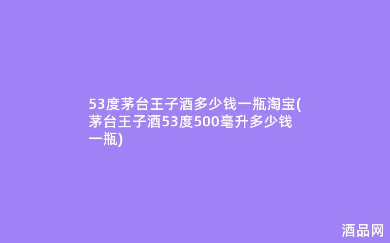 53度茅台王子酒多少钱一瓶淘宝(茅台王子酒53度500毫升多少钱一瓶)