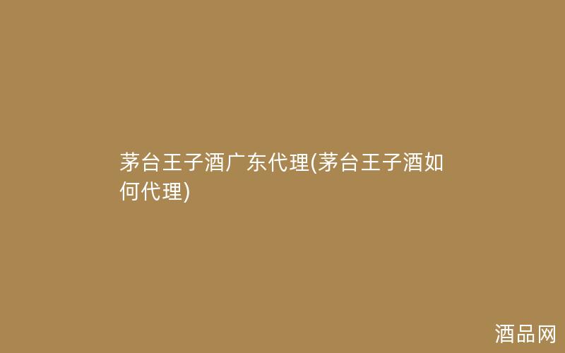 茅台王子酒广东代理(茅台王子酒如何代理)