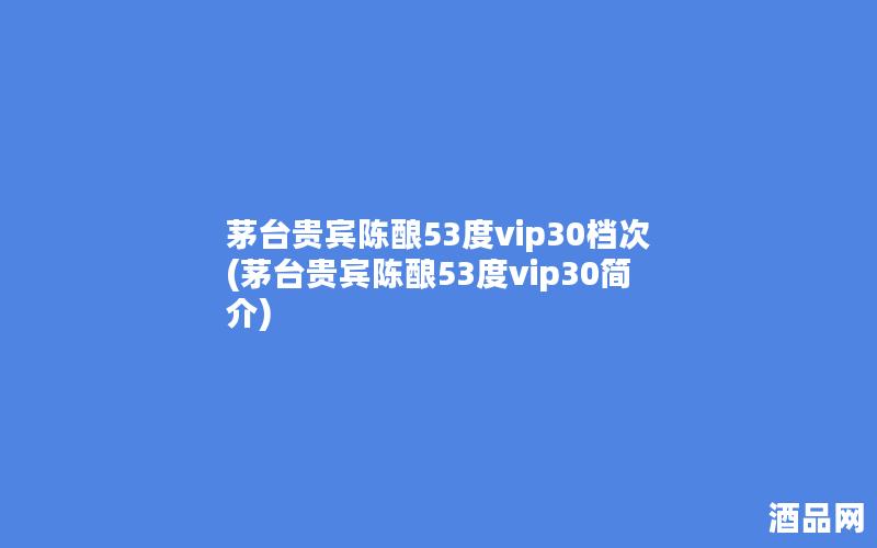 茅台贵宾陈酿53度vip30档次(茅台贵宾陈酿53度vip30简介)