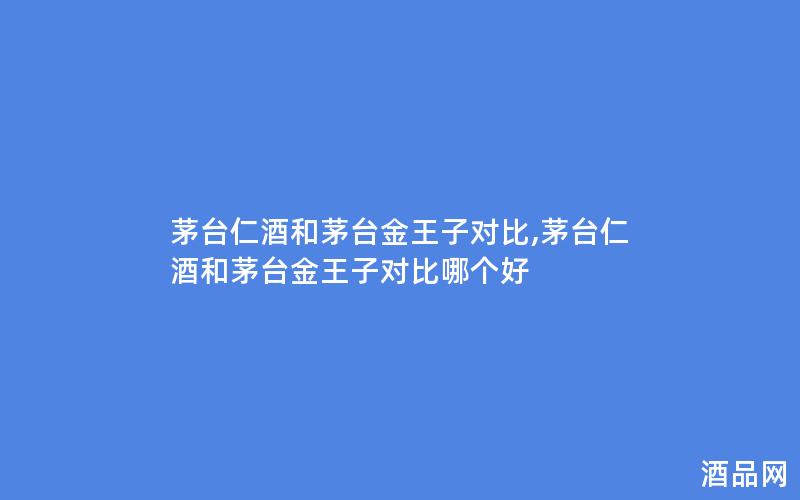 茅台仁酒和茅台金王子对比,茅台仁酒和茅台金王子对比哪个好