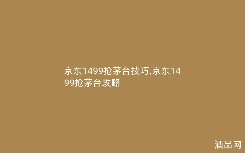 京东1499抢茅台技巧,京东1499抢茅台攻略
