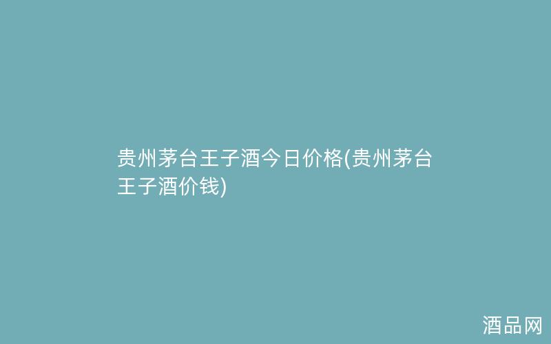 贵州茅台王子酒今日价格(贵州茅台王子酒价钱)