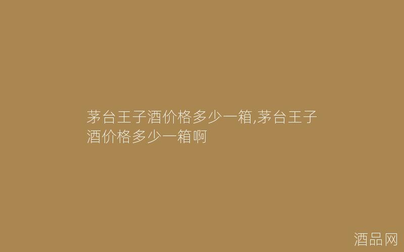 茅台王子酒价格多少一箱,茅台王子酒价格多少一箱啊 茅台王子酒价格多少一箱,茅台王子酒价格多少一箱啊