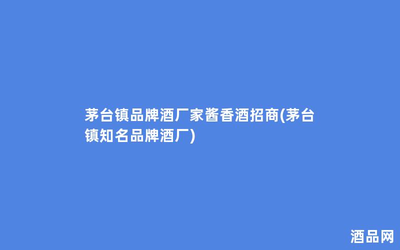 茅台镇品牌酒厂家酱香酒招商(茅台镇知名品牌酒厂)
