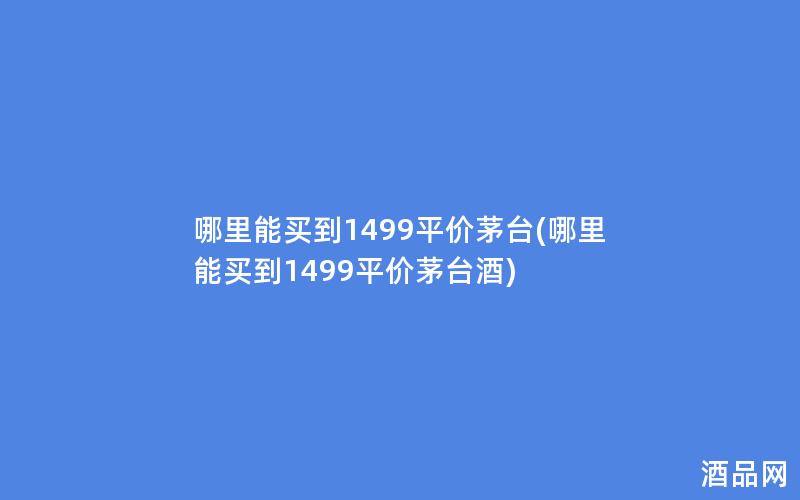 哪里能买到1499平价茅台(哪里能买到1499平价茅台酒)