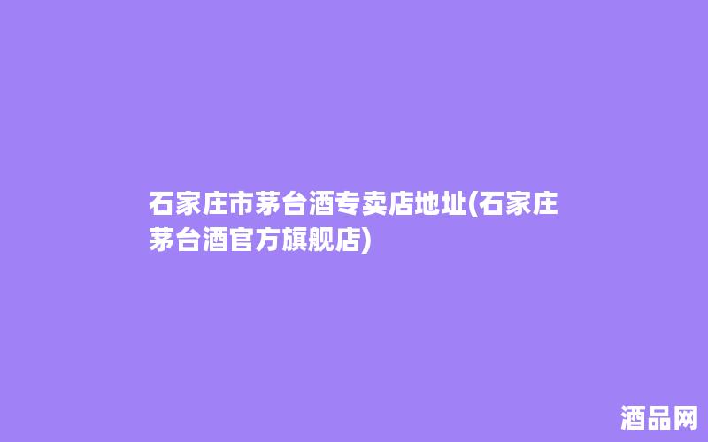 石家庄市茅台酒专卖店地址(石家庄茅台酒官方旗舰店)