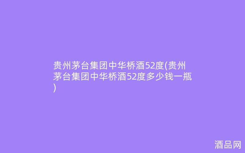 贵州茅台集团中华桥酒52度(贵州茅台集团中华桥酒52度多少钱一瓶)