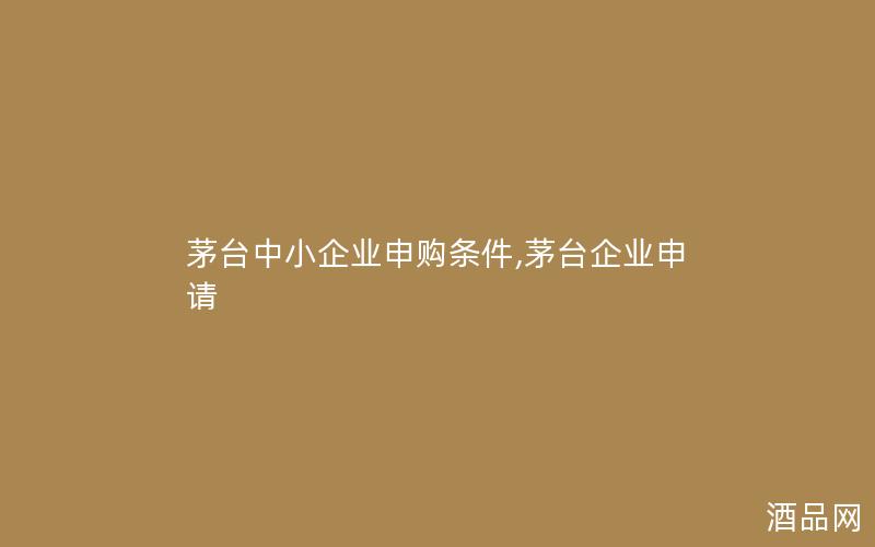 茅台中小企业申购条件,茅台企业申请