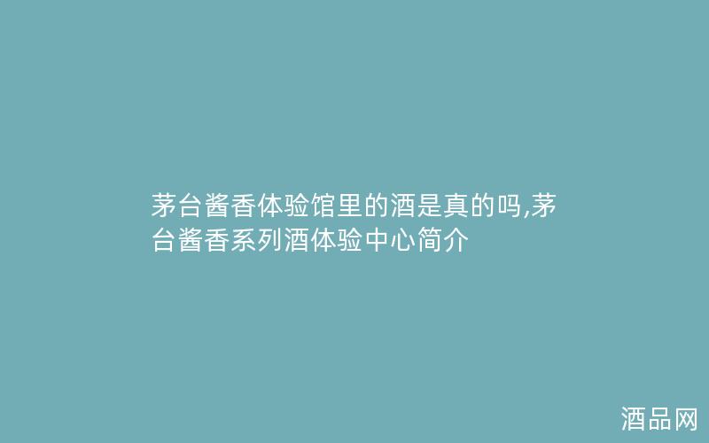 茅台酱香体验馆里的酒是真的吗,茅台酱香系列酒体验中心简介