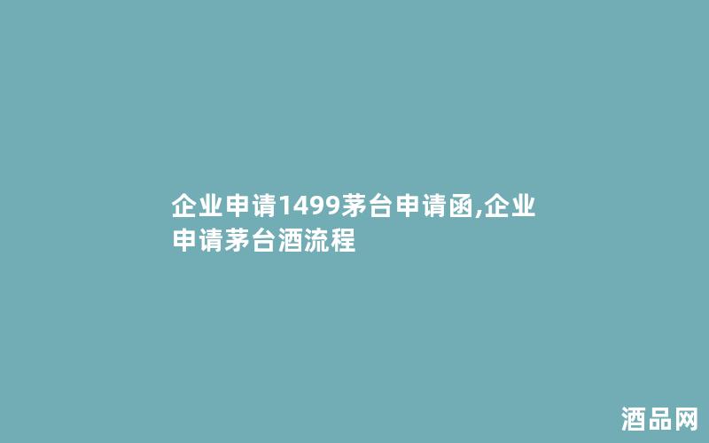 企业申请1499茅台申请函,企业申请茅台酒流程