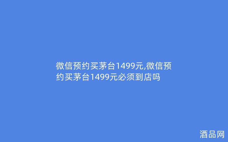 微信预约买茅台1499元,微信预约买茅台1499元必须到店吗