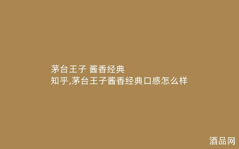 茅台王子 酱香经典 知乎,茅台王子酱香经典口感怎么样