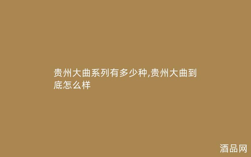 贵州大曲系列有多少种,贵州大曲到底怎么样