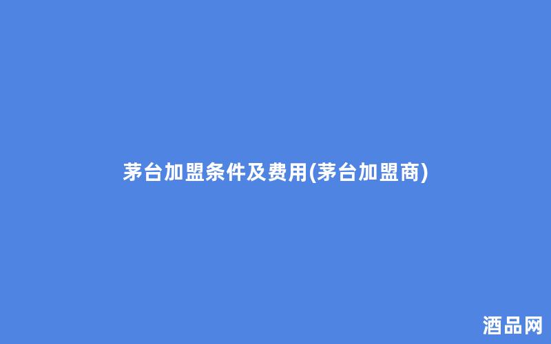 茅台加盟条件及费用(茅台加盟商)