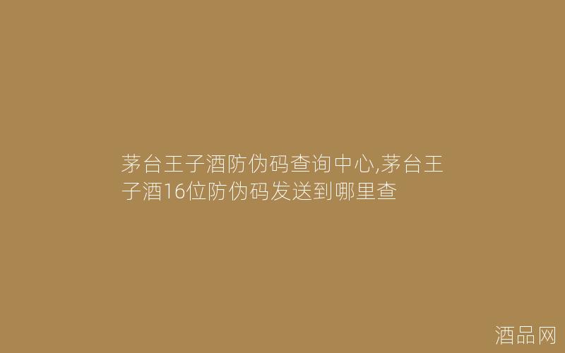 茅台王子酒防伪码查询中心,茅台王子酒16位防伪码发送到哪里查