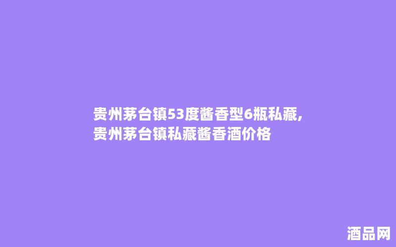 贵州茅台镇53度酱香型6瓶私藏,贵州茅台镇私藏酱香酒价格