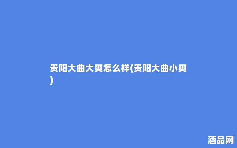 贵阳大曲大爽怎么样(贵阳大曲小爽)