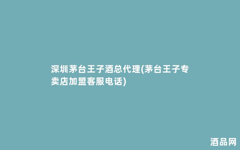 深圳茅台王子酒总代理(茅台王子专卖店加盟客服电话)