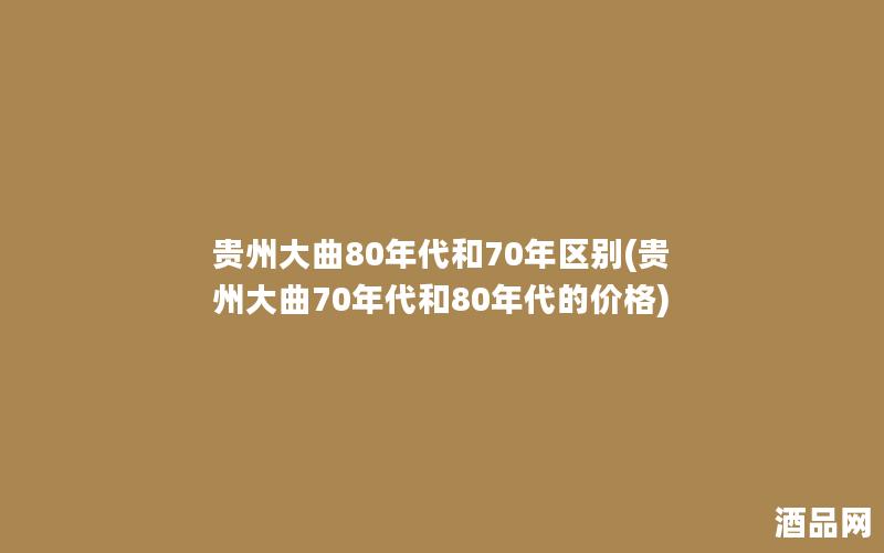 贵州大曲80年代和70年区别(贵州大曲70年代和80年代的价格)