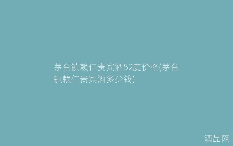 茅台镇赖仁贵宾酒52度价格(茅台镇赖仁贵宾酒多少钱)