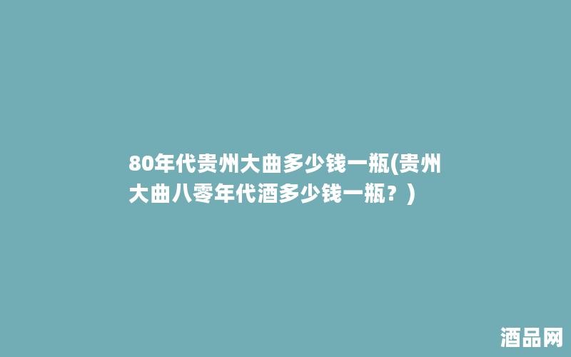 80年代贵州大曲多少钱一瓶(贵州大曲八零年代酒多少钱一瓶？)