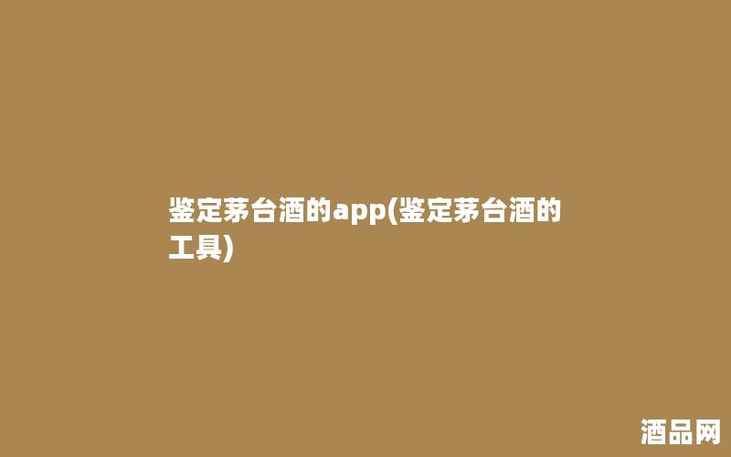 鉴定茅台酒的app(鉴定茅台酒的工具)