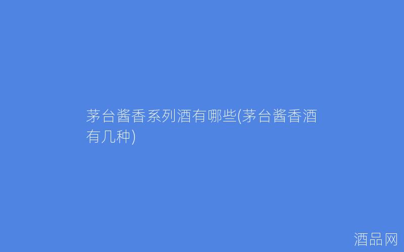 茅台酱香系列酒有哪些(茅台酱香酒有几种)