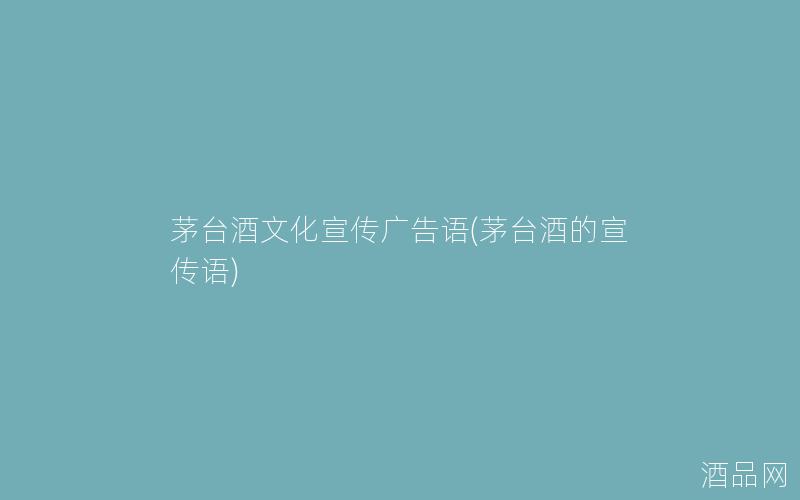 茅台酒文化宣传广告语(茅台酒的宣传语)