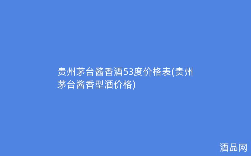 贵州茅台酱香酒53度价格表(贵州茅台酱香型酒价格)