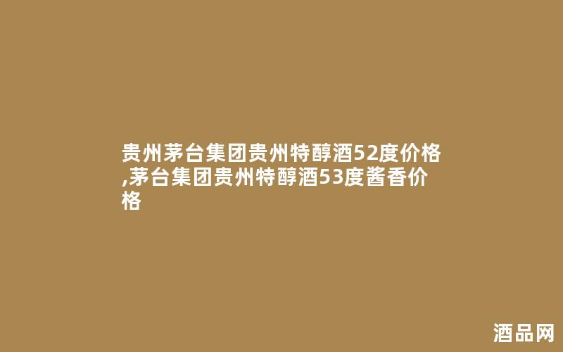 贵州茅台集团贵州特醇酒52度价格,茅台集团贵州特醇酒53度酱香价格