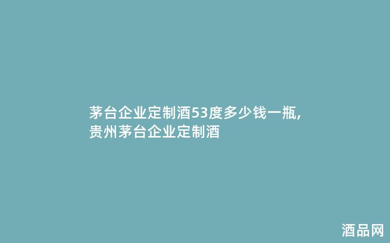 茅台企业定制酒53度多少钱一瓶,贵州茅台企业定制酒