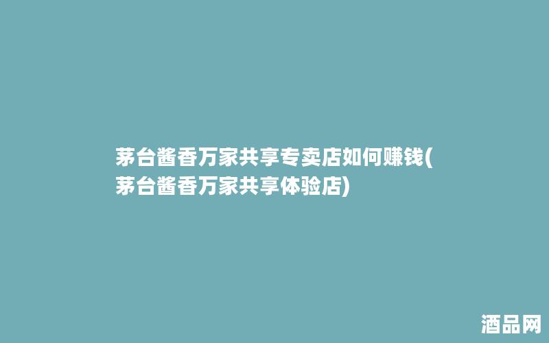 茅台酱香万家共享专卖店如何赚钱(茅台酱香万家共享体验店)