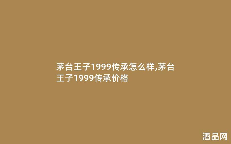 茅台王子1999传承怎么样,茅台王子1999传承价格