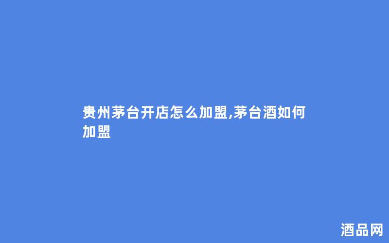 贵州茅台开店怎么加盟,茅台酒如何加盟