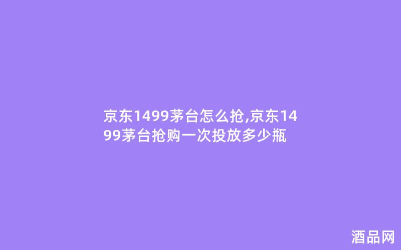 京东1499茅台怎么抢,京东1499茅台抢购一次投放多少瓶