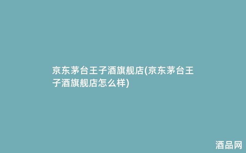 京东茅台王子酒旗舰店(京东茅台王子酒旗舰店怎么样)