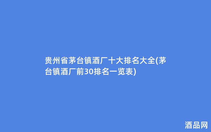 贵州省茅台镇酒厂十大排名大全(茅台镇酒厂前30排名一览表)
