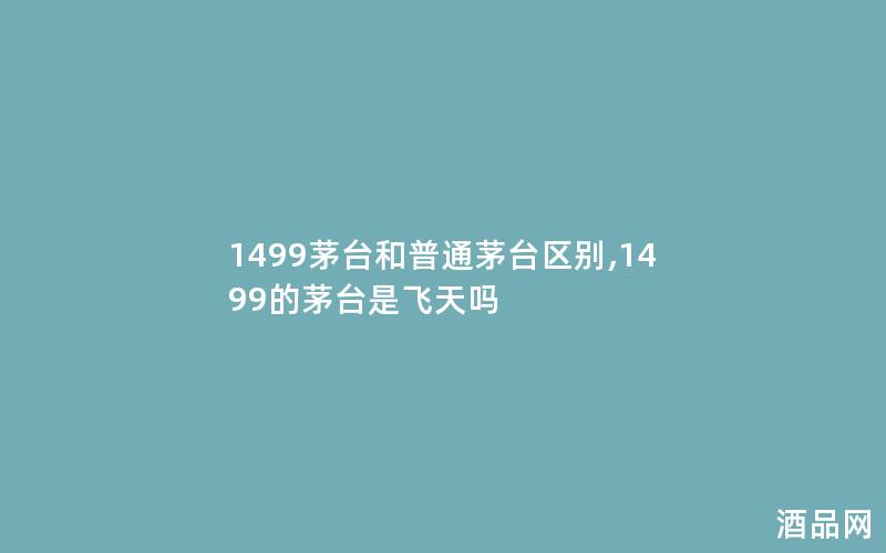 1499茅台和普通茅台区别,1499的茅台是飞天吗