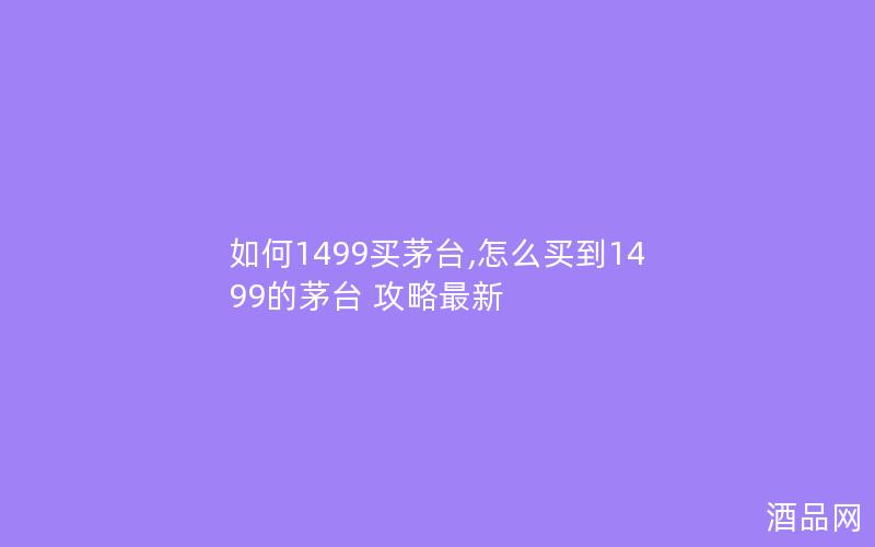 如何1499买茅台,怎么买到1499的茅台 攻略最新