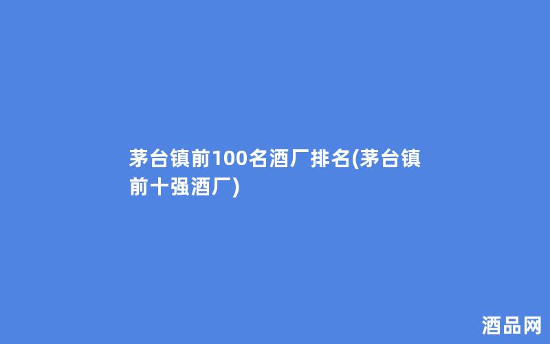 茅台镇前100名酒厂排名(茅台镇前十强酒厂)